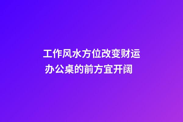 工作风水方位改变财运 办公桌的前方宜开阔